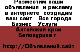 Разместим ваши объявления  и рекламу в интернете, создадим ваш сайт - Все города Бизнес » Услуги   . Алтайский край,Белокуриха г.